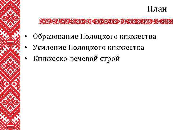 План • • • Образование Полоцкого княжества Усиление Полоцкого княжества Княжеско-вечевой строй 
