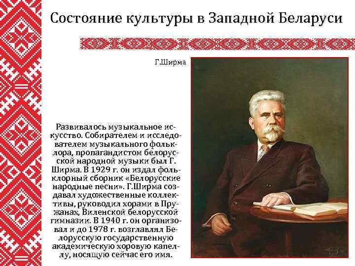 Состояние культуры в Западной Беларуси Г. Ширма Развивалось музыкальное искусство. Собирателем и исследователем музыкального