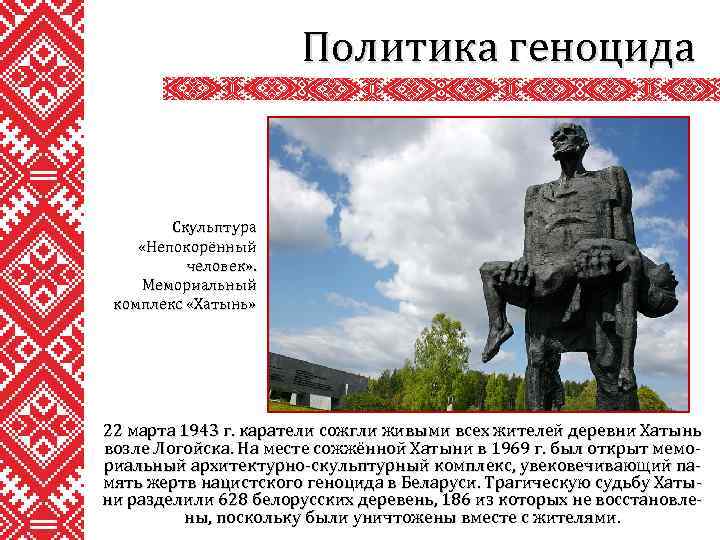 Политика геноцида Скульптура «Непокорённый человек» . Мемориальный комплекс «Хатынь» 22 марта 1943 г. каратели