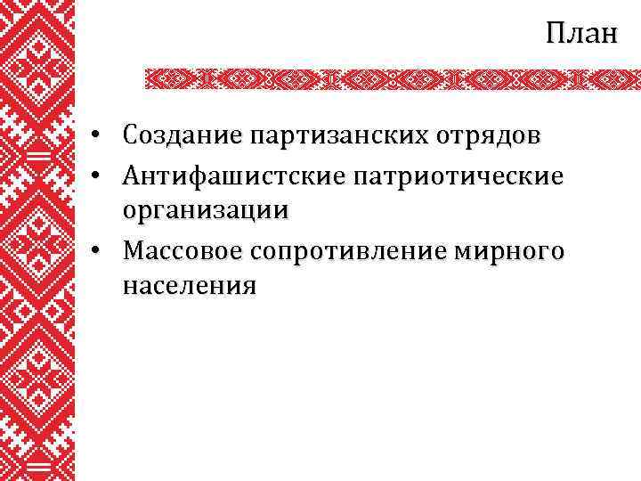 План • Создание партизанских отрядов • Антифашистские патриотические организации • Массовое сопротивление мирного населения