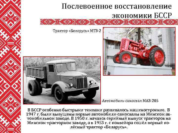 Послевоенное восстановление экономики БССР Трактор «Белорусь» МТЗ-2 Автомобиль-самосвал МАЗ-205 В БССР особенно быстрыми темпами