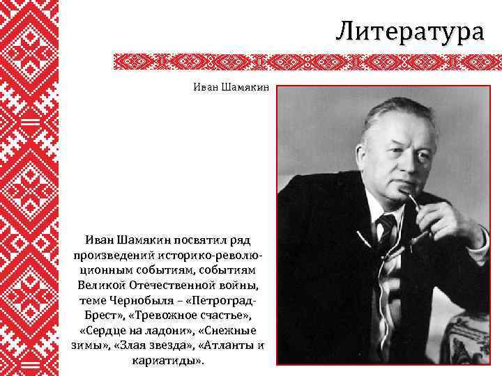 Литература Иван Шамякин посвятил ряд произведений историко-революционным событиям, событиям Великой Отечественной войны, теме Чернобыля