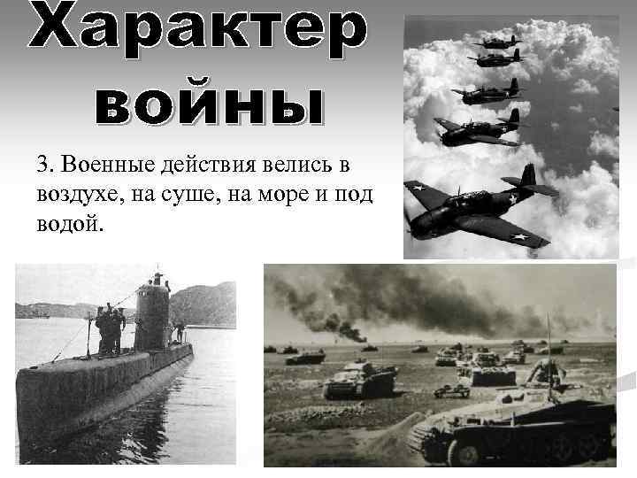 3. Военные действия велись в воздухе, на суше, на море и под водой. 