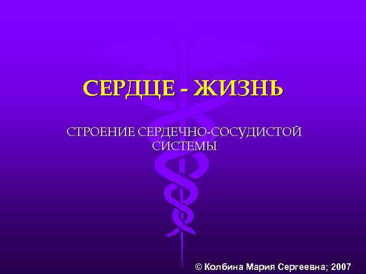 СЕРДЦЕ - ЖИЗНЬ СТРОЕНИЕ СЕРДЕЧНО-СОСУДИСТОЙ СИСТЕМЫ © Колбина Мария Сергеевна; 2007 