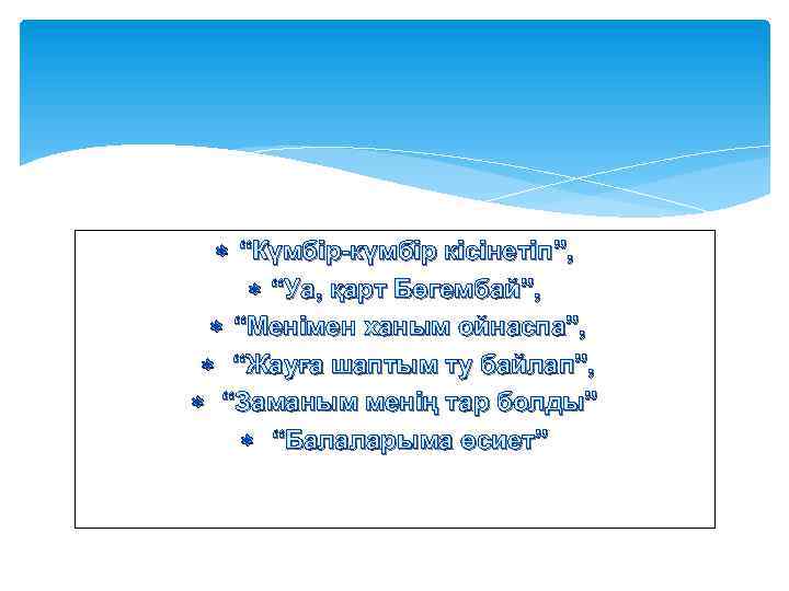  “Күмбір-күмбір кісінетіп”, “Уа, қарт Бөгембай”, “Менімен ханым ойнаспа”, “Жауға шаптым ту байлап”, “Заманым