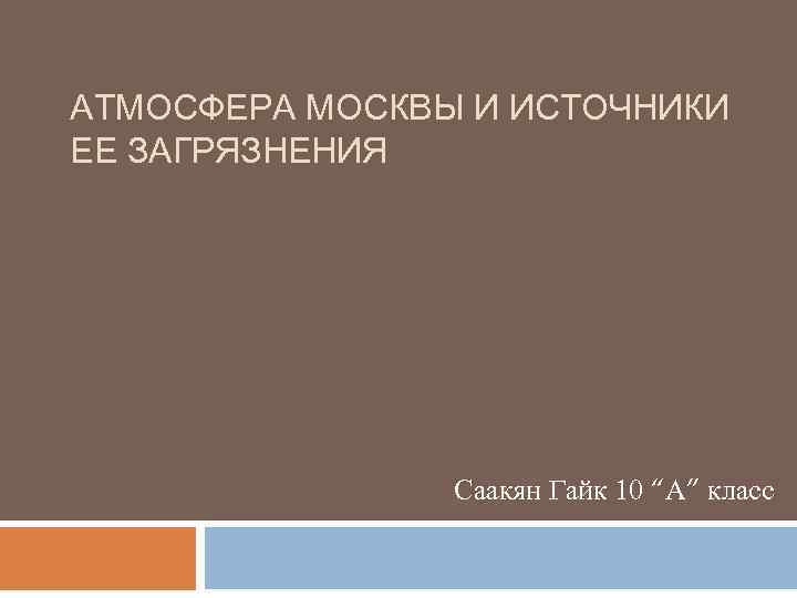 АТМОСФЕРА МОСКВЫ И ИСТОЧНИКИ ЕЕ ЗАГРЯЗНЕНИЯ Саакян Гайк 10 “А” класс 