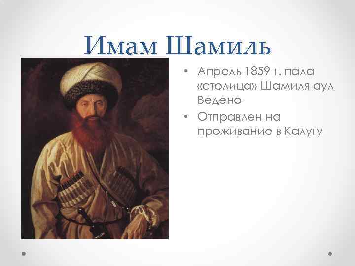 Имам Шамиль • Апрель 1859 г. пала «столица» Шамиля аул Ведено • Отправлен на