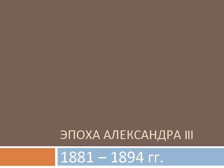 ЭПОХА АЛЕКСАНДРА III 1881 – 1894 гг. 