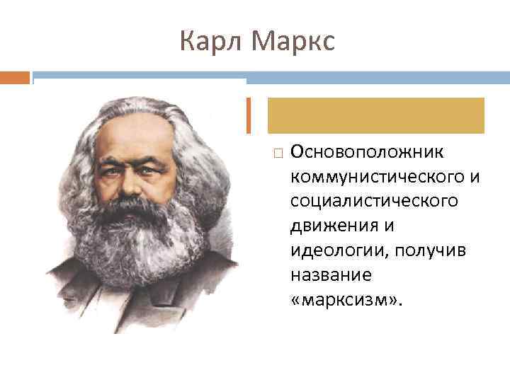 Карл Маркс Основоположник коммунистического и социалистического движения и идеологии, получив название «марксизм» . 