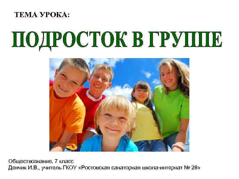 ТЕМА УРОКА: Обществознание, 7 класс Денчик И. В. , учитель ГКОУ «Ростовская санаторная школа-интернат