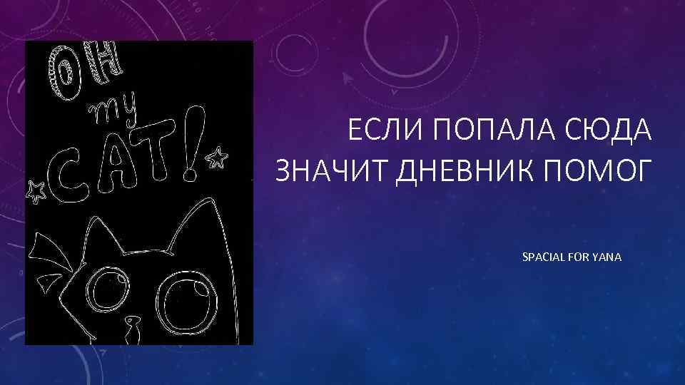 ЕСЛИ ПОПАЛА СЮДА ЗНАЧИТ ДНЕВНИК ПОМОГ SPACIAL FOR YANA 