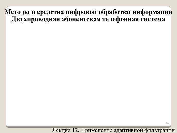 Методы и средства цифровой обработки информации Двухпроводная абонентская телефонная система 28 Лекция 12. Применение