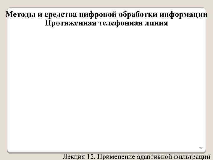 Методы и средства цифровой обработки информации Протяженная телефонная линия 30 Лекция 12. Применение адаптивной