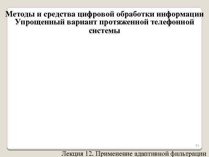 Методы и средства цифровой обработки информации Упрощенный вариант протяженной телефонной системы 31 Лекция 12.