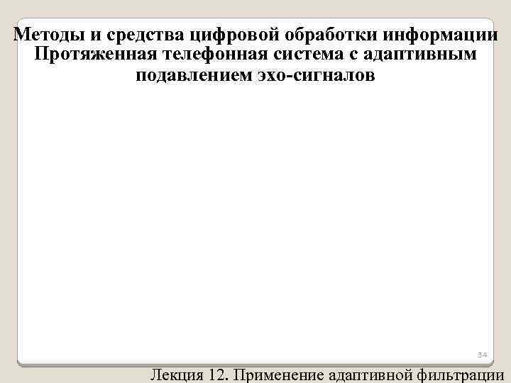 Методы и средства цифровой обработки информации Протяженная телефонная система с адаптивным подавлением эхо-сигналов 34