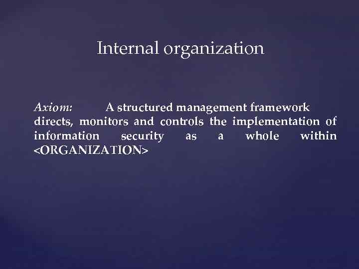 Internal organization Axiom: A structured management framework directs, monitors and controls the implementation of
