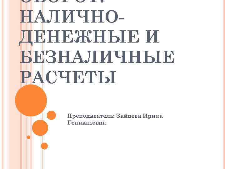 ОБОРОТ. НАЛИЧНОДЕНЕЖНЫЕ И БЕЗНАЛИЧНЫЕ РАСЧЕТЫ Преподаватель: Зайцева Ирина Геннадьевна 