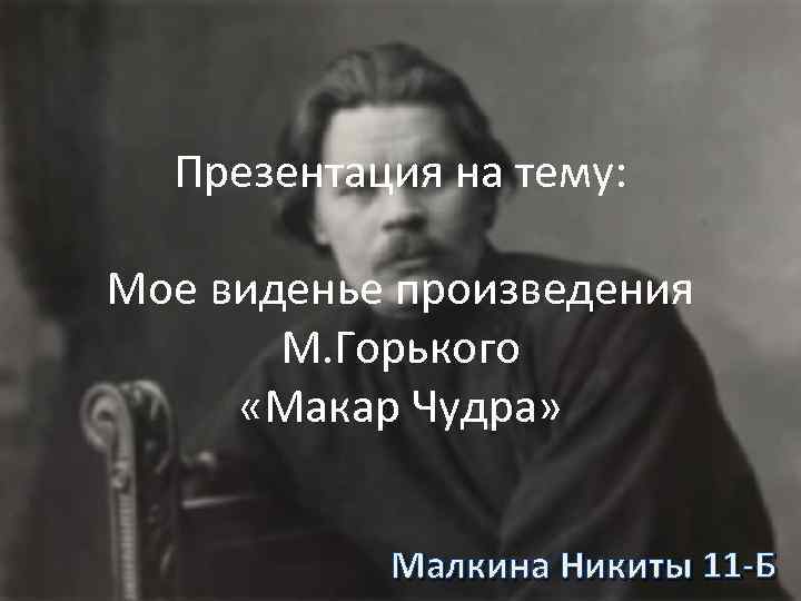 Презентация на тему: Мое виденье произведения М. Горького «Макар Чудра» Малкина Никиты 11 -Б