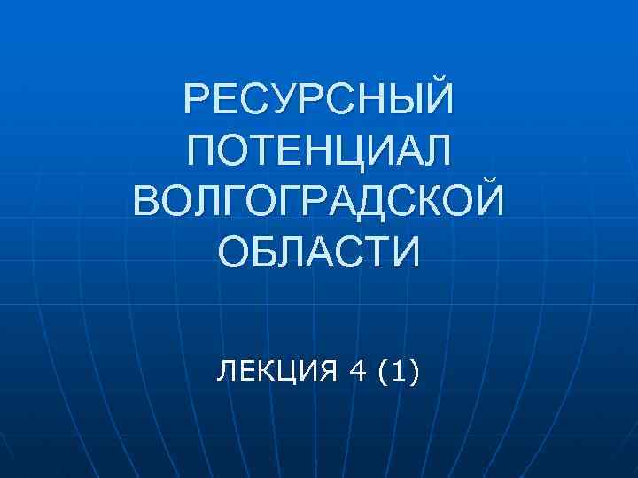 РЕСУРСНЫЙ ПОТЕНЦИАЛ ВОЛГОГРАДСКОЙ ОБЛАСТИ ЛЕКЦИЯ 4 (1) 
