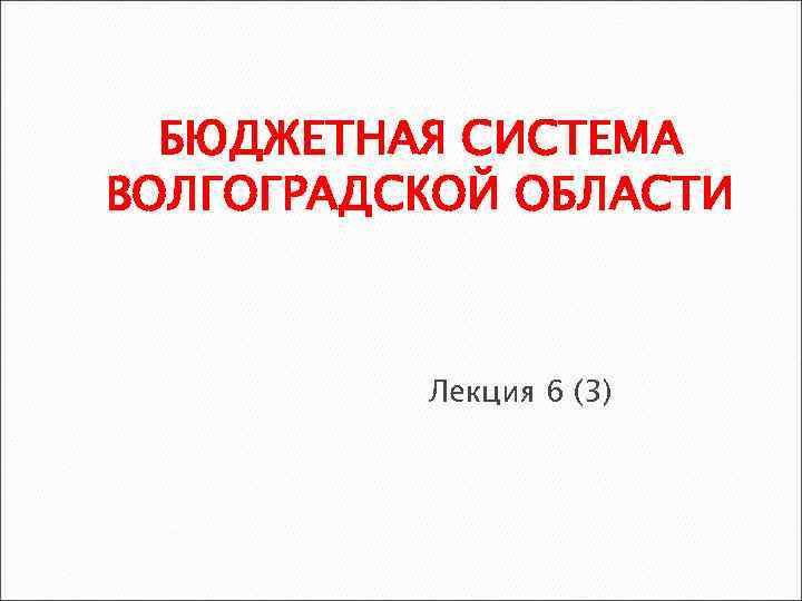 БЮДЖЕТНАЯ СИСТЕМА ВОЛГОГРАДСКОЙ ОБЛАСТИ Лекция 6 (3) 