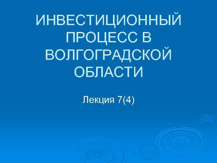 ИНВЕСТИЦИОННЫЙ ПРОЦЕСС В ВОЛГОГРАДСКОЙ ОБЛАСТИ Лекция 7(4) 