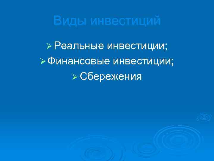 Виды инвестиций Ø Реальные инвестиции; Ø Финансовые инвестиции; Ø Сбережения 