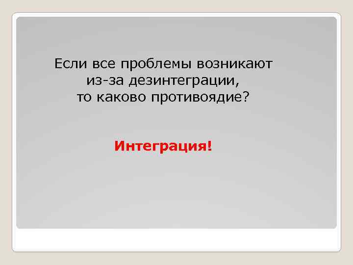 Если все проблемы возникают из-за дезинтеграции, то каково противоядие? Интеграция! 