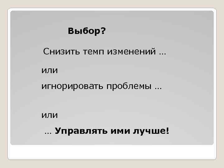 Выбор? Снизить темп изменений … или игнорировать проблемы … или … Управлять ими лучше!