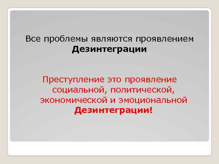Все проблемы являются проявлением Дезинтеграции Преступление это проявление социальной, политической, экономической и эмоциональной Дезинтеграции!