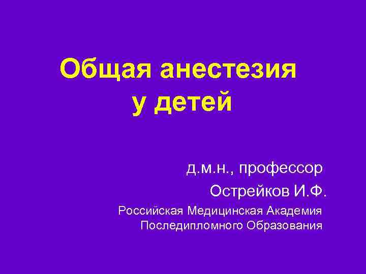 Общая анестезия у детей д. м. н. , профессор Острейков И. Ф. Российская Медицинская