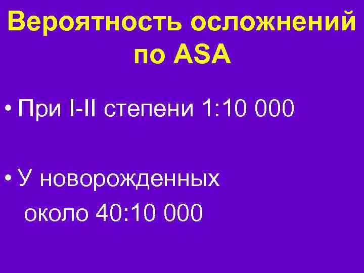 Вероятность осложнений по ASA • При I-II степени 1: 10 000 • У новорожденных