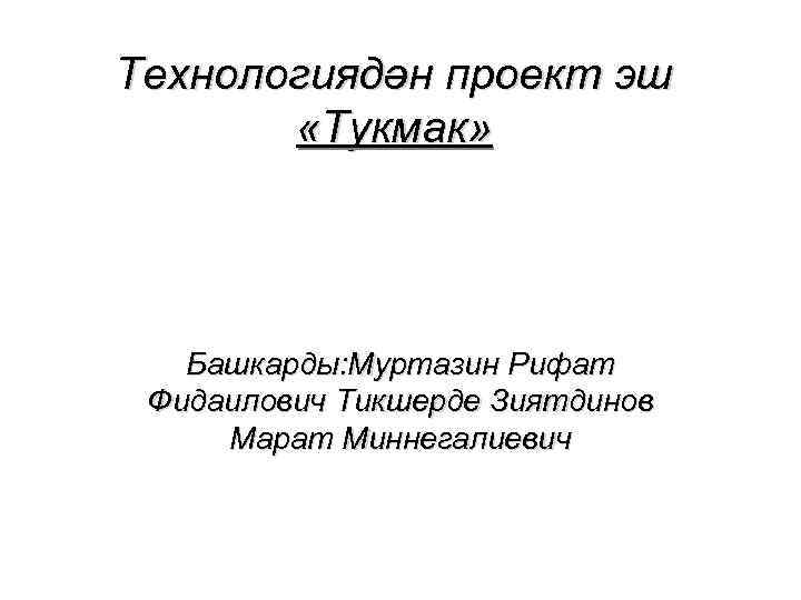 Технологиядән проект эш «Тукмак» Башкарды: Муртазин Рифат Фидаилович Тикшерде Зиятдинов Марат Миннегалиевич 