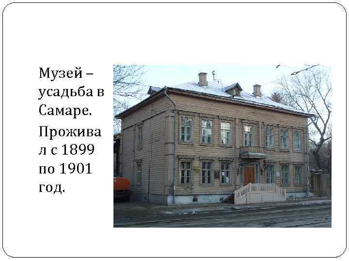 Музей – усадьба в Самаре. Прожива л с 1899 по 1901 год. 