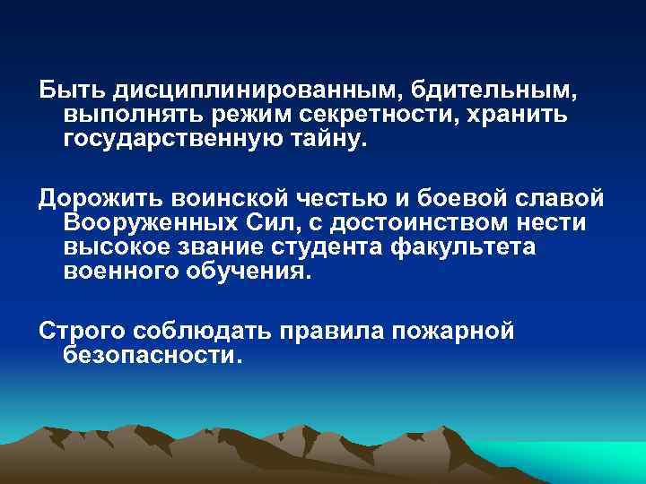 Быть дисциплинированным, бдительным, выполнять режим секретности, хранить государственную тайну. Дорожить воинской честью и боевой