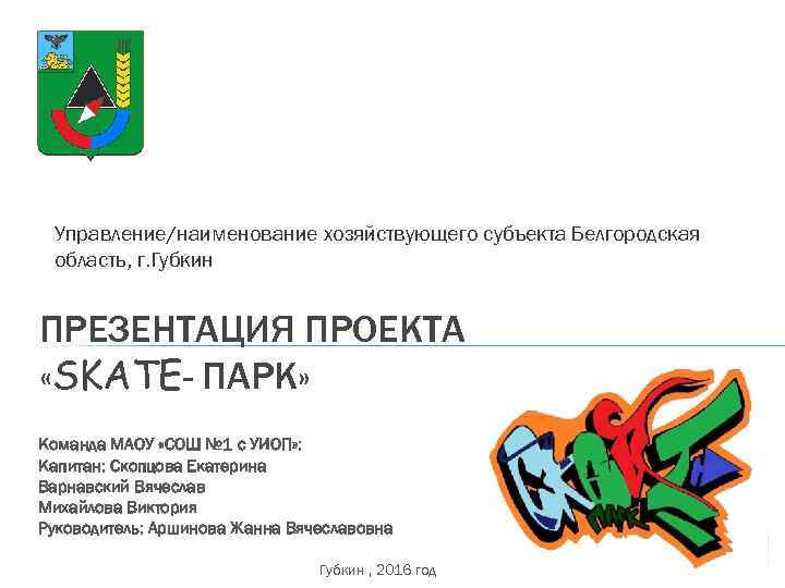 Управление/наименование хозяйствующего субъекта Белгородская область, г. Губкин ПРЕЗЕНТАЦИЯ ПРОЕКТА «SKATE- ПАРК» Команда МАОУ «СОШ