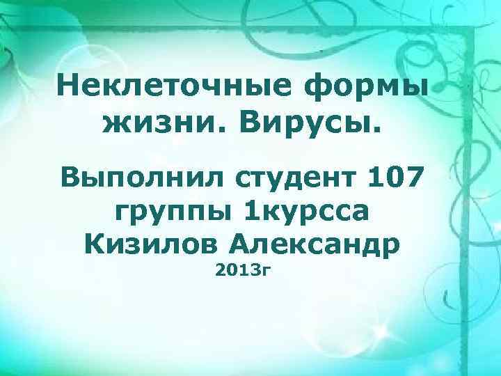 Неклеточные формы жизни. Вирусы. Выполнил студент 107 группы 1 курсса Кизилов Александр 2013 г