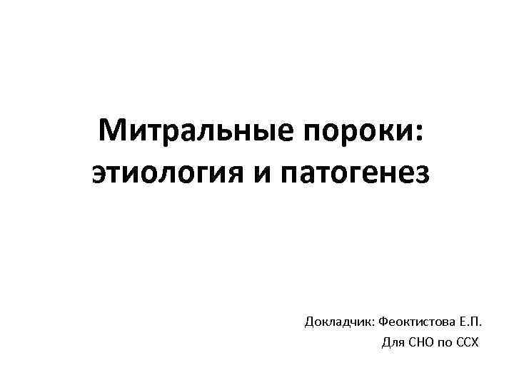 Митральные пороки: этиология и патогенез Докладчик: Феоктистова Е. П. Для СНО по ССХ 