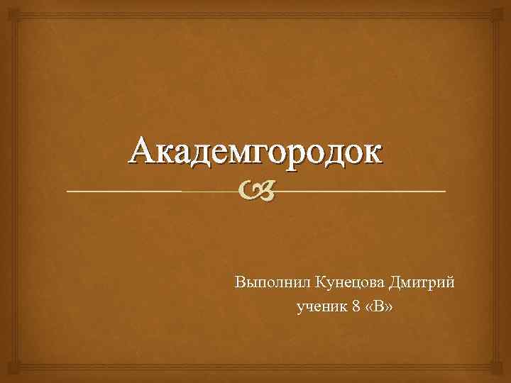 Академгородок Выполнил Кунецова Дмитрий ученик 8 «В» 