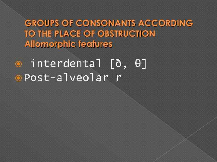 GROUPS OF CONSONANTS ACCORDING TO THE PLACE OF OBSTRUCTION Allomorphic features interdental [ð, θ]