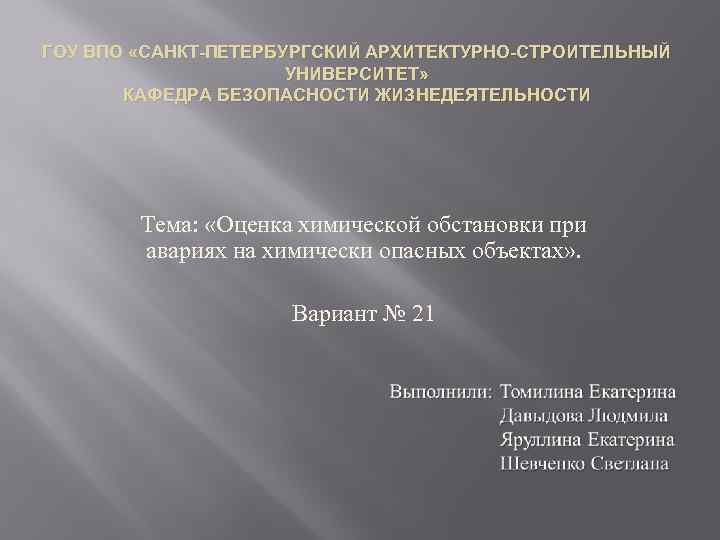 ГОУ ВПО «САНКТ-ПЕТЕРБУРГСКИЙ АРХИТЕКТУРНО-СТРОИТЕЛЬНЫЙ УНИВЕРСИТЕТ» КАФЕДРА БЕЗОПАСНОСТИ ЖИЗНЕДЕЯТЕЛЬНОСТИ Тема: «Оценка химической обстановки при авариях
