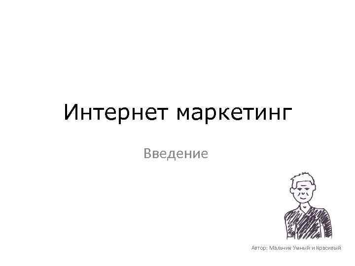 Интернет маркетинг Введение Автор: Мальчик Умный и Красивый 