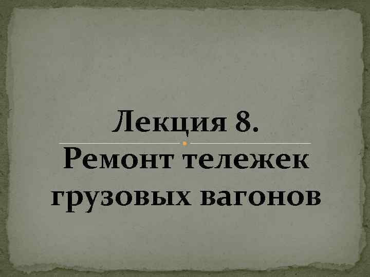 Лекция 8. Ремонт тележек грузовых вагонов 