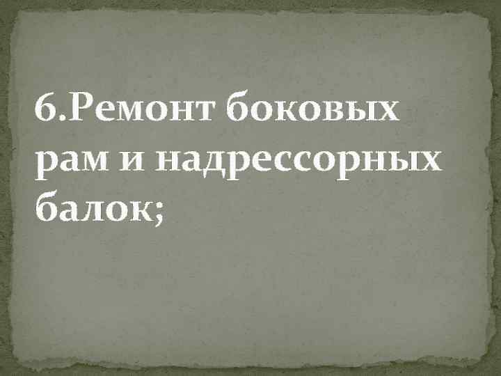 6. Ремонт боковых рам и надрессорных балок; 