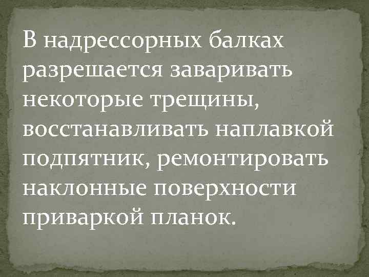 В надрессорных балках разрешается заваривать некоторые трещины, восстанавливать наплавкой подпятник, ремонтировать наклонные поверхности приваркой