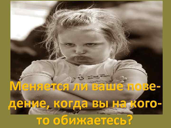 Меняется ли ваше поведение, когда вы на когото обижаетесь? 