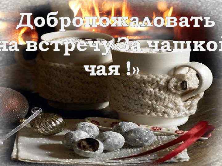 Добропожаловать на встречу «За чашкой чая !» 