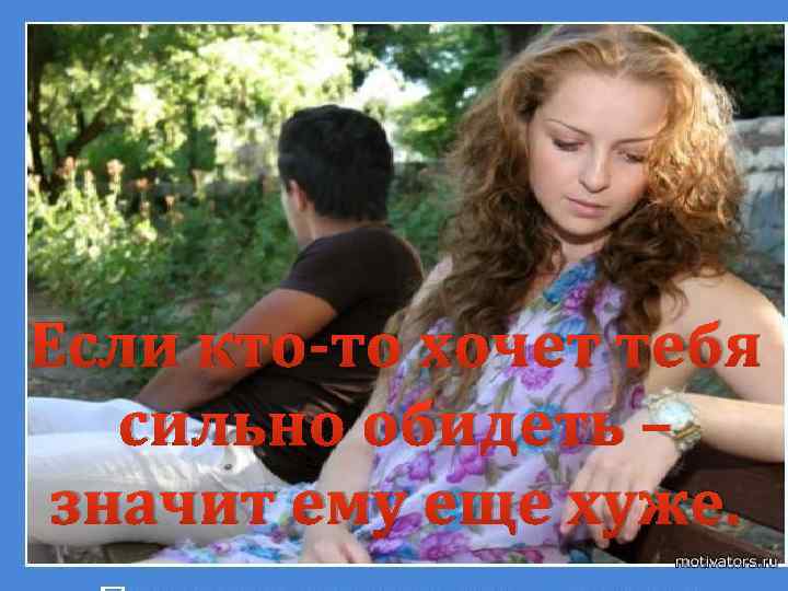 Если кто-то хочет тебя сильно обидеть – значит ему еще хуже. 