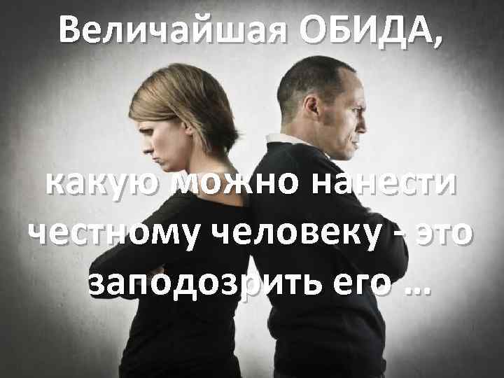 Величайшая ОБИДА, какую можно нанести честному человеку - это заподозрить его … 