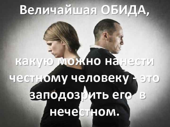 Величайшая ОБИДА, какую можно нанести честному человеку - это заподозрить его в нечестном. 