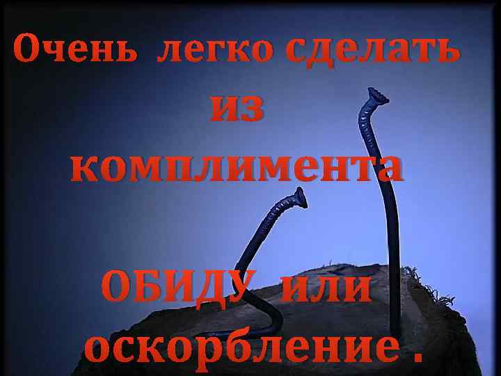 Очень легко сделать из комплимента ОБИДУ или оскорбление. 